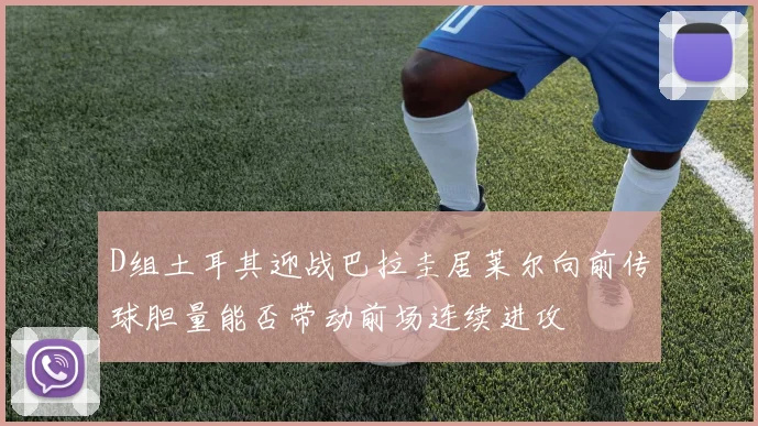 D组土耳其迎战巴拉圭居莱尔向前传球胆量能否带动前场连续进攻
