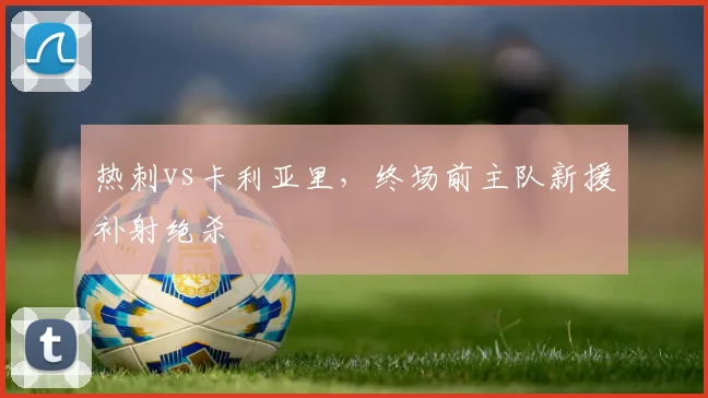 热刺vs卡利亚里，终场前主队新援补射绝杀