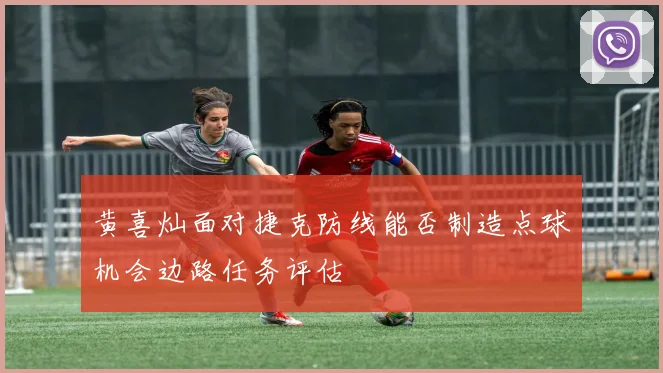 黄喜灿面对捷克防线能否制造点球机会边路任务评估