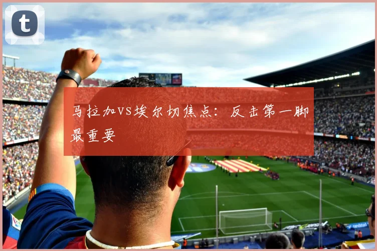 马拉加vs埃尔切焦点：反击第一脚最重要