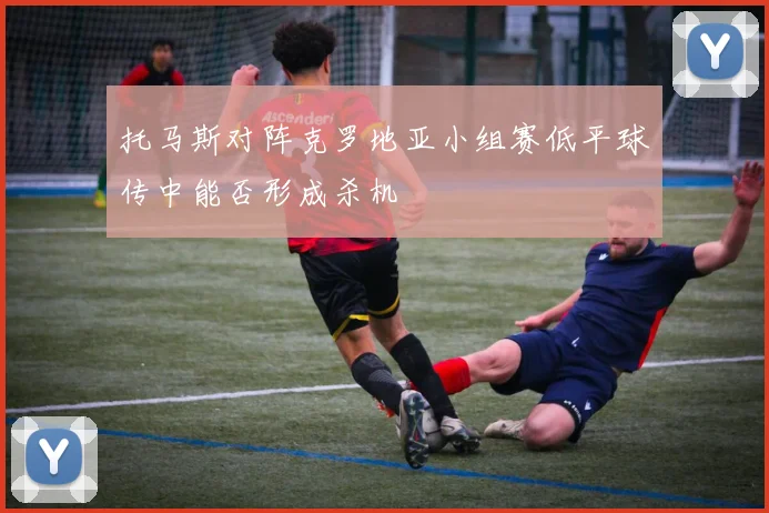 托马斯对阵克罗地亚小组赛低平球传中能否形成杀机