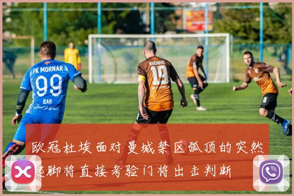 欧冠杜埃面对曼城禁区弧顶的突然起脚将直接考验门将出击判断