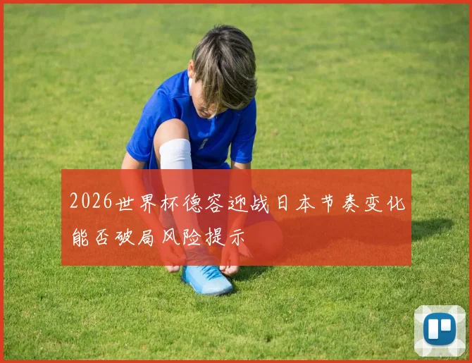 2026世界杯德容迎战日本节奏变化能否破局风险提示