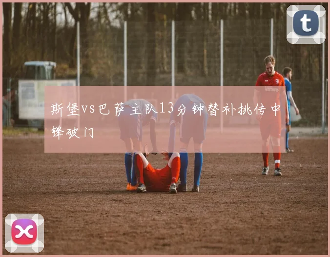 斯堡vs巴萨主队13分钟替补挑传中锋破门
